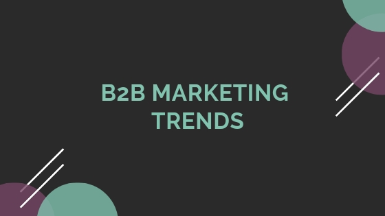 B2B Marketing Trends in 2019: The 7 Biggest Opportunities for Marketers This Year
